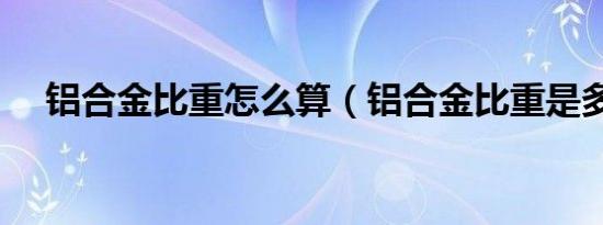 铝合金比重怎么算（铝合金比重是多少）