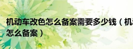 机动车改色怎么备案需要多少钱（机动车改色怎么备案）