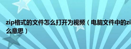 zip格式的文件怎么打开为视频（电脑文件中的zip格式是什么意思）