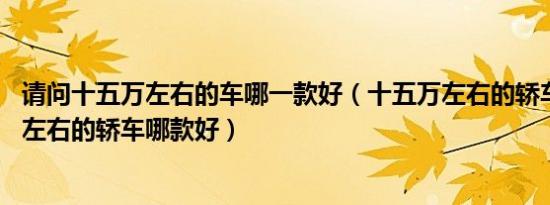 请问十五万左右的车哪一款好（十五万左右的轿车推荐15万左右的轿车哪款好）