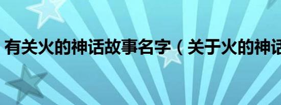 有关火的神话故事名字（关于火的神话故事）
