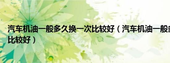 汽车机油一般多久换一次比较好（汽车机油一般多久换一次比较好）
