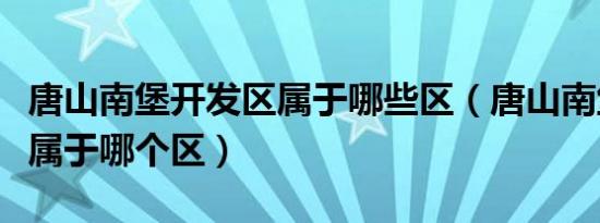 唐山南堡开发区属于哪些区（唐山南堡开发区属于哪个区）