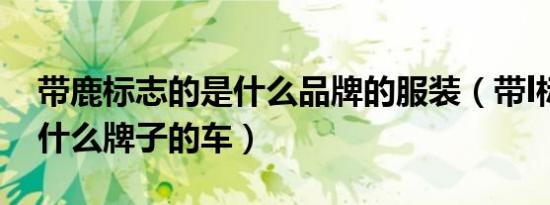 带鹿标志的是什么品牌的服装（带l标志的是什么牌子的车）