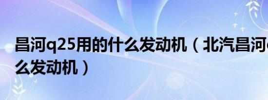 昌河q25用的什么发动机（北汽昌河q25用什么发动机）