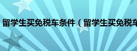 留学生买免税车条件（留学生买免税车条件）