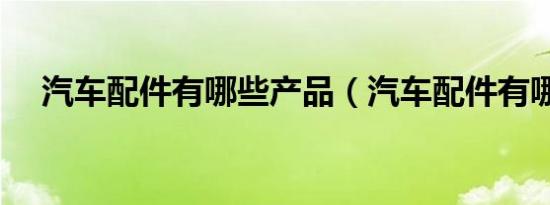 汽车配件有哪些产品（汽车配件有哪些）