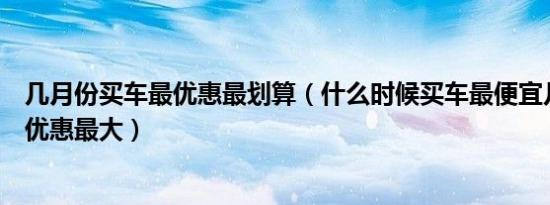 几月份买车最优惠最划算（什么时候买车最便宜几月份买车优惠最大）