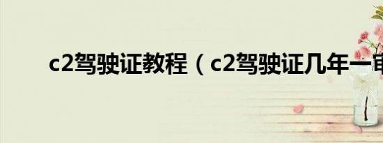 c2驾驶证教程（c2驾驶证几年一审）