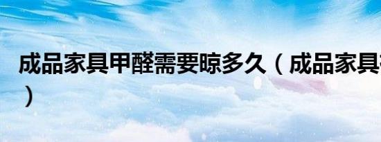 成品家具甲醛需要晾多久（成品家具有甲醛吗）