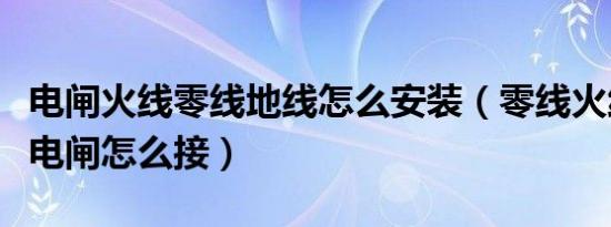 电闸火线零线地线怎么安装（零线火线地线总电闸怎么接）
