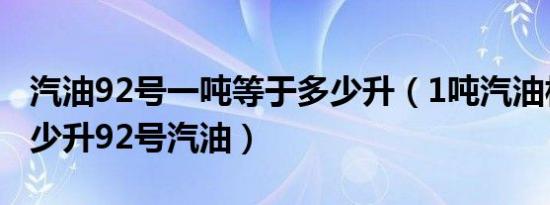 汽油92号一吨等于多少升（1吨汽油相当于多少升92号汽油）
