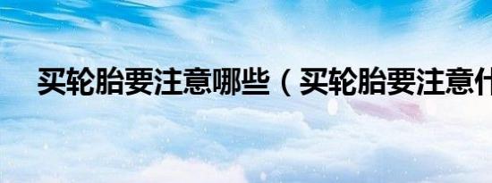 买轮胎要注意哪些（买轮胎要注意什么）