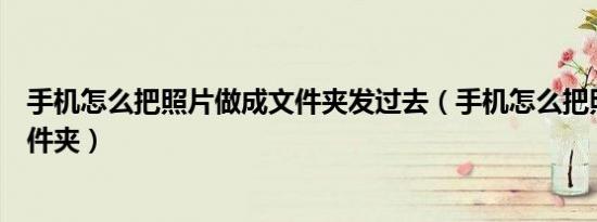手机怎么把照片做成文件夹发过去（手机怎么把照片做成文件夹）
