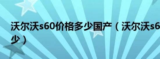 沃尔沃s60价格多少国产（沃尔沃s60价格多少）
