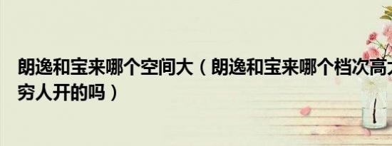 朗逸和宝来哪个空间大（朗逸和宝来哪个档次高大众朗逸是穷人开的吗）