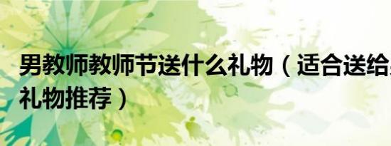 男教师教师节送什么礼物（适合送给男老师的礼物推荐）