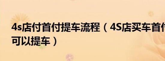 4s店付首付提车流程（4S店买车首付多少钱可以提车）