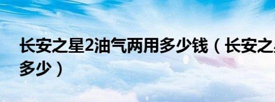 长安之星2油气两用多少钱（长安之星2油耗多少）