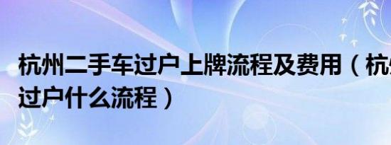 杭州二手车过户上牌流程及费用（杭州二手车过户什么流程）