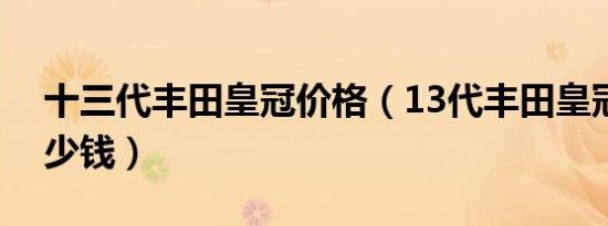 十三代丰田皇冠价格（13代丰田皇冠价格多少钱）