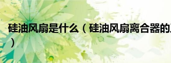 硅油风扇是什么（硅油风扇离合器的工作原理）