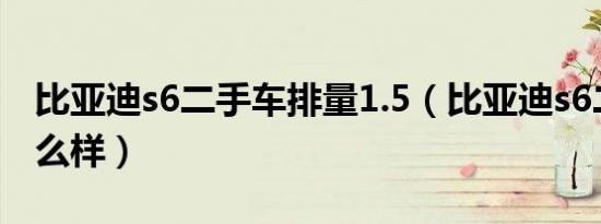 比亚迪s6二手车排量1.5（比亚迪s6二手车怎么样）