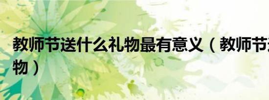 教师节送什么礼物最有意义（教师节送什么礼物）