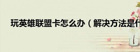 玩英雄联盟卡怎么办（解决方法是什么）