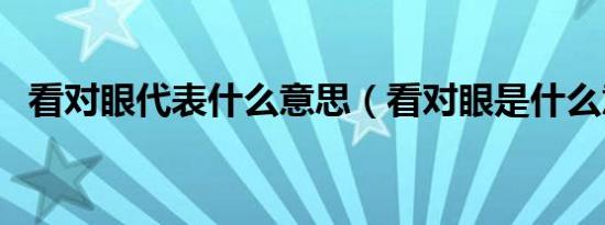 看对眼代表什么意思（看对眼是什么意思）