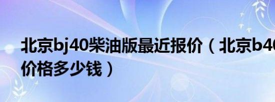 北京bj40柴油版最近报价（北京b40柴油版价格多少钱）