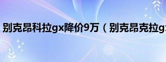 别克昂科拉gx降价9万（别克昂克拉gx几缸）