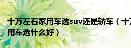 十万左右家用车选suv还是轿车（十万左右家用车选什么好）
