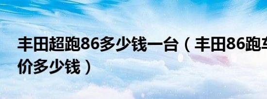 丰田超跑86多少钱一台（丰田86跑车敞篷报价多少钱）