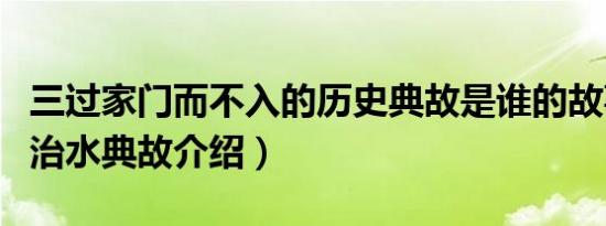 三过家门而不入的历史典故是谁的故事（大禹治水典故介绍）