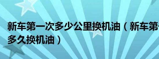 新车第一次多少公里换机油（新车第一次一般多久换机油）
