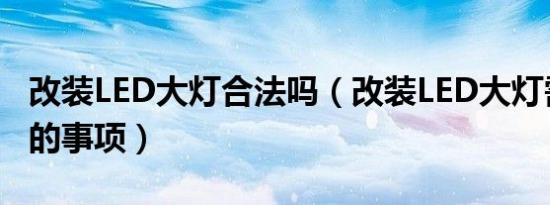改装LED大灯合法吗（改装LED大灯需要注意的事项）