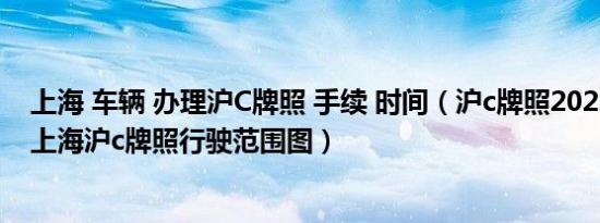 上海 车辆 办理沪C牌照 手续 时间（沪c牌照2022年新政策上海沪c牌照行驶范围图）