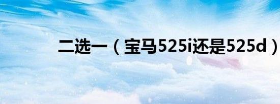 二选一（宝马525i还是525d）