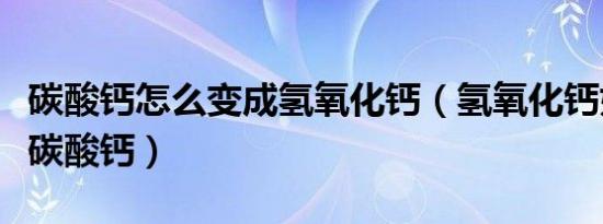 碳酸钙怎么变成氢氧化钙（氢氧化钙如何变成碳酸钙）