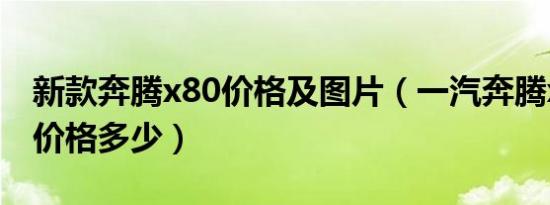 新款奔腾x80价格及图片（一汽奔腾x80报价价格多少）