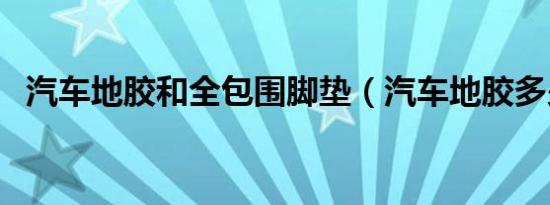 汽车地胶和全包围脚垫（汽车地胶多少钱）