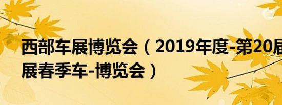 西部车展博览会（2019年度-第20届西博车展春季车-博览会）