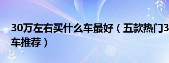 30万左右买什么车最好（五款热门30万左右车推荐）