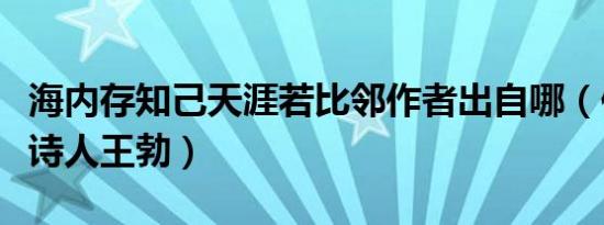 海内存知己天涯若比邻作者出自哪（作者唐代诗人王勃）