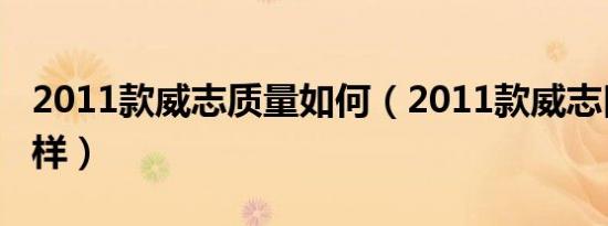 2011款威志质量如何（2011款威志口碑怎么样）