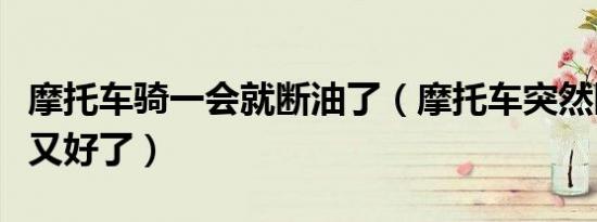摩托车骑一会就断油了（摩托车突然断油一会又好了）