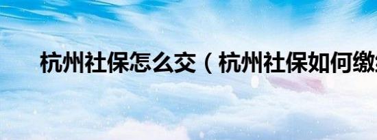 杭州社保怎么交（杭州社保如何缴纳）
