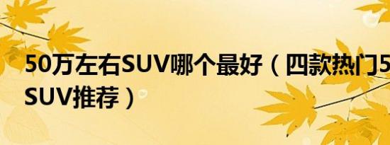 50万左右SUV哪个最好（四款热门50万左右SUV推荐）