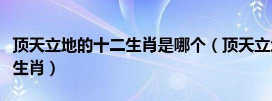 顶天立地的十二生肖是哪个（顶天立地是哪个生肖）